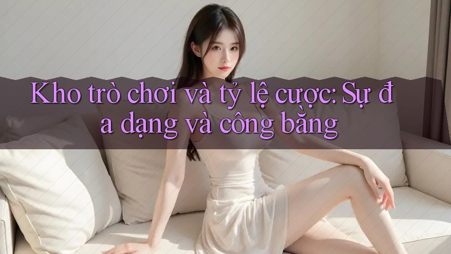 Kho trò chơi và tỷ lệ cược: Sự đa dạng và công bằng