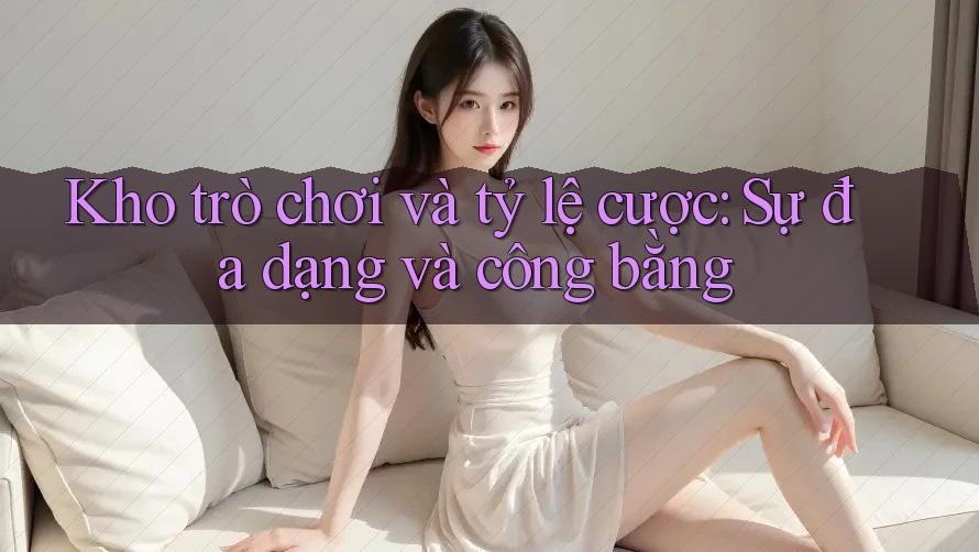 Kho trò chơi và tỷ lệ cược: Sự đa dạng và công bằng Kho trò chơi và tỷ lệ cược: Sự đa dạng và công bằng