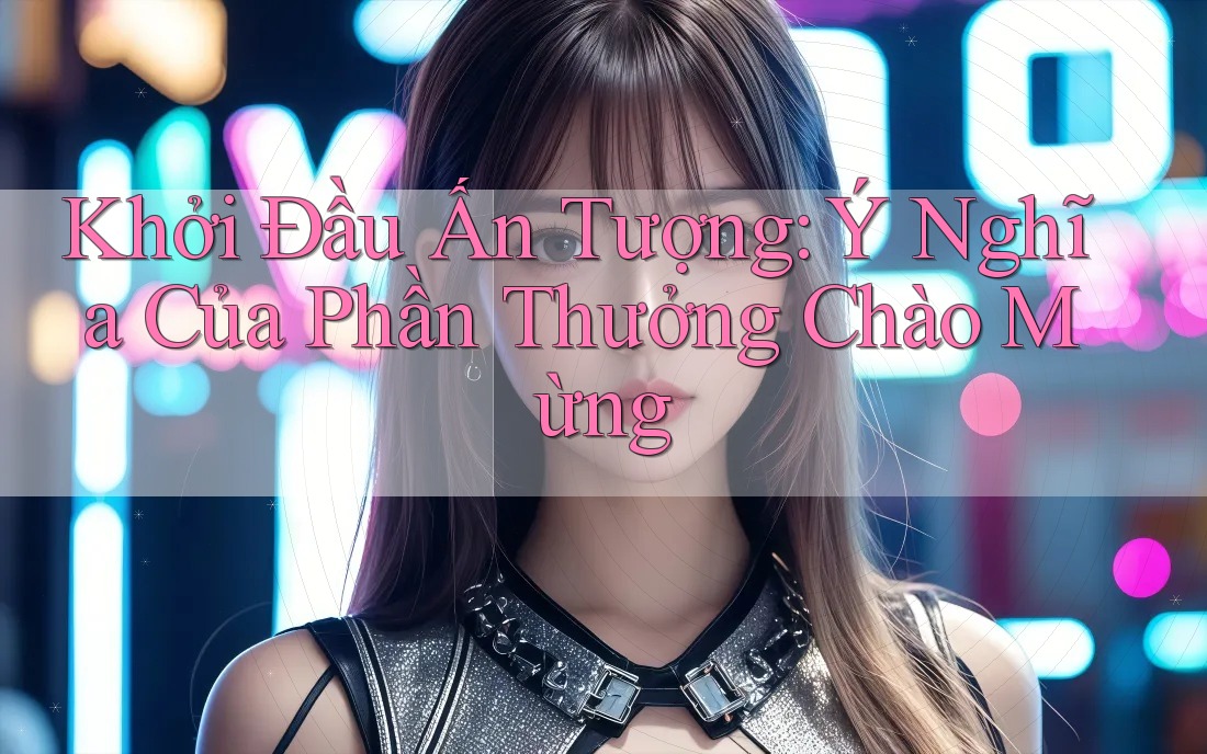 Khởi Đầu Ấn Tượng: Ý Nghĩa Của Phần Thưởng Chào Mừng