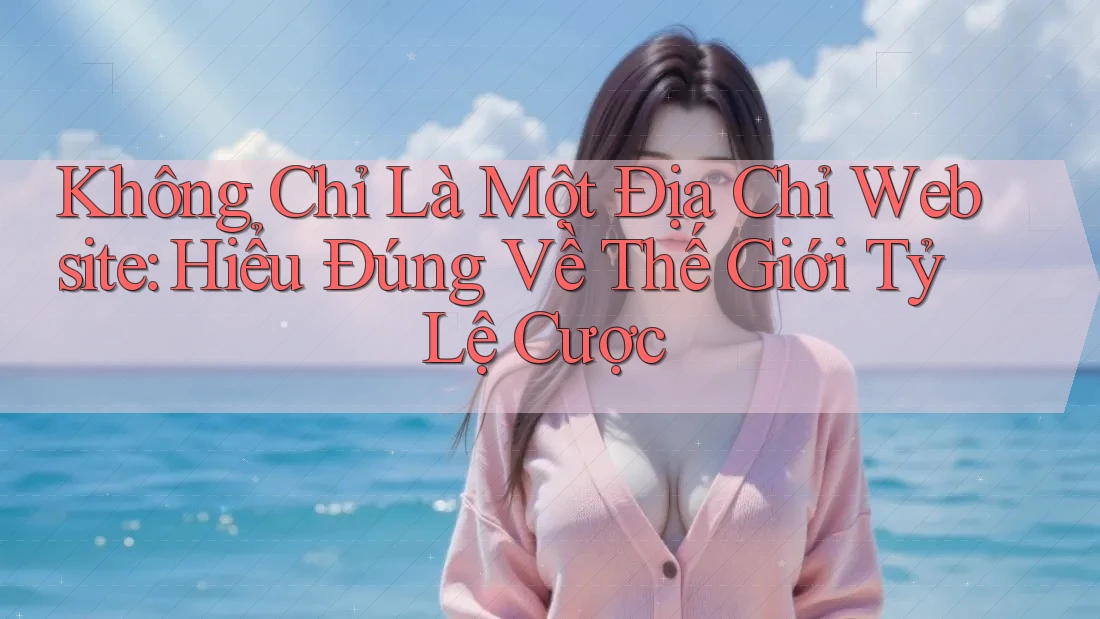 Không Chỉ Là Một Địa Chỉ Website: Hiểu Đúng Về Thế Giới Tỷ Lệ Cược