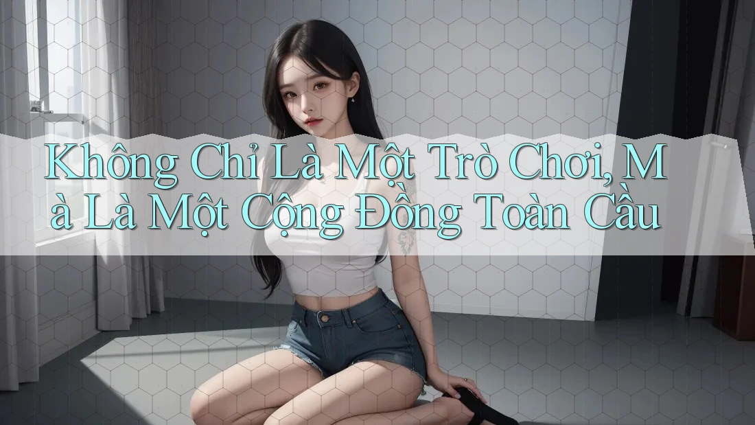 Không Chỉ Là Một Trò Chơi, Mà Là Một Cộng Đồng Toàn Cầu