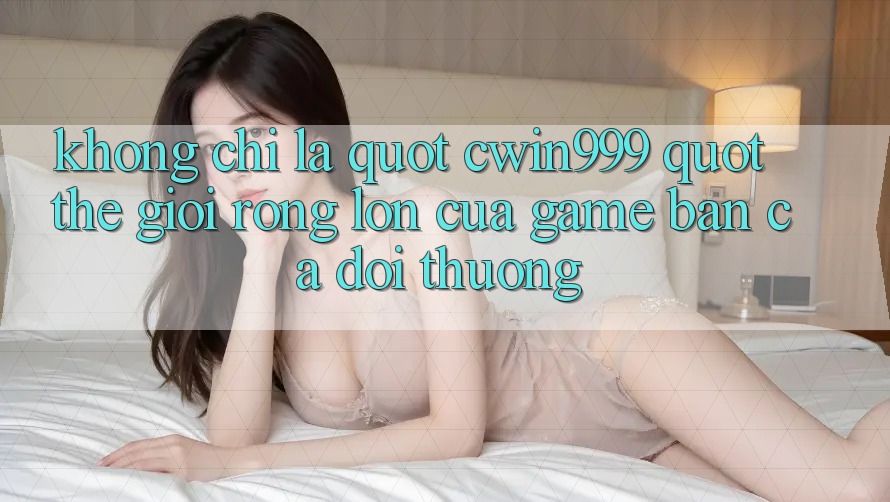 Không Chỉ Là " cwin999" : Thế Giới Rộng Lớn Của Game Bắn Cá Đổi Thưởng