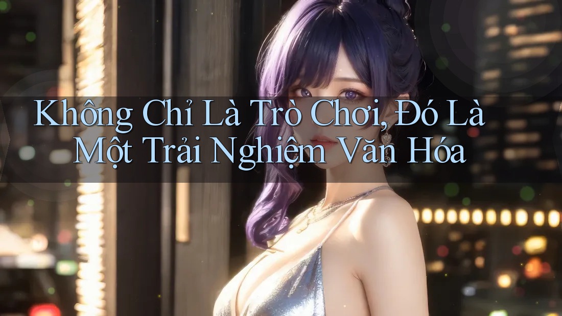Không Chỉ Là Trò Chơi, Đó Là Một Trải Nghiệm Văn Hóa