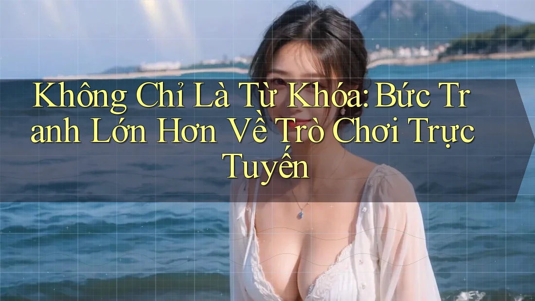 Không Chỉ Là Từ Khóa: Bức Tranh Lớn Hơn Về Trò Chơi Trực Tuyến Không Chỉ Là Từ Khóa: Bức Tranh Lớn Hơn Về Trò Chơi Trực Tuyến