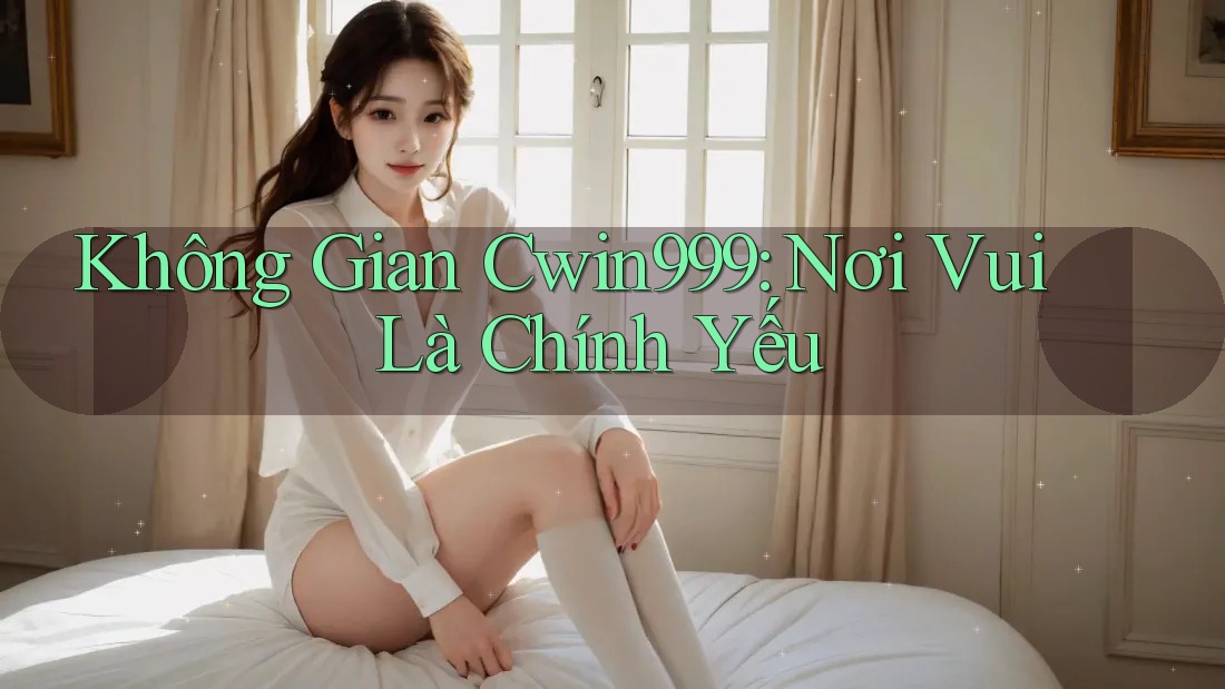 Không Gian Cwin999: Nơi Vui Là Chính Yếu
