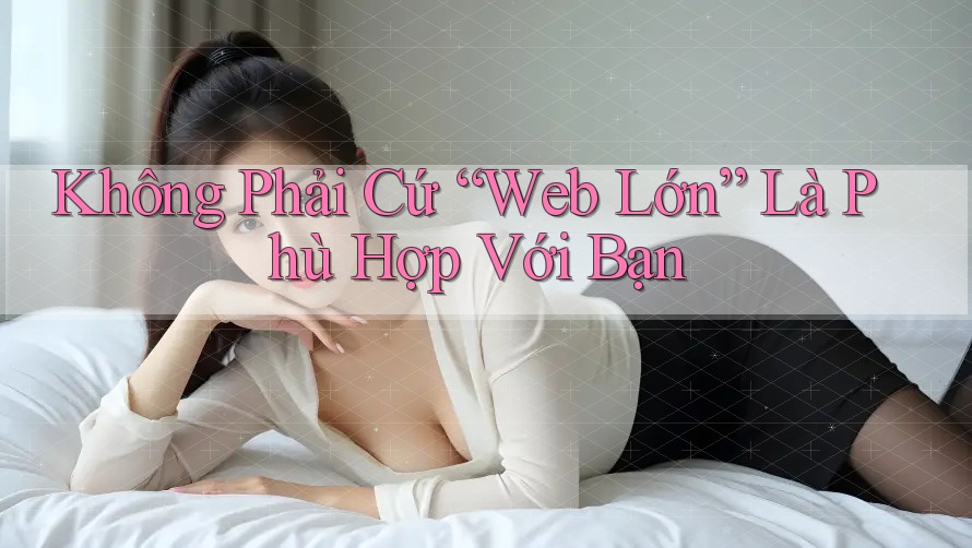 Không Phải Cứ “Web Lớn” Là Phù Hợp Với Bạn