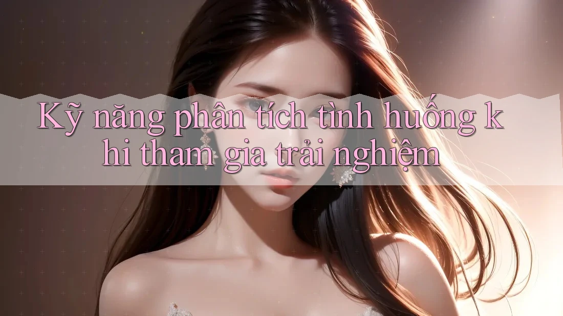 Kỹ năng phân tích tình huống khi tham gia trải nghiệm Kỹ năng phân tích tình huống khi tham gia trải nghiệm