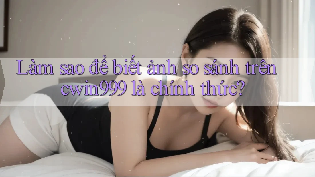 Làm sao để biết ảnh so sánh trên cwin999 là chính thức?