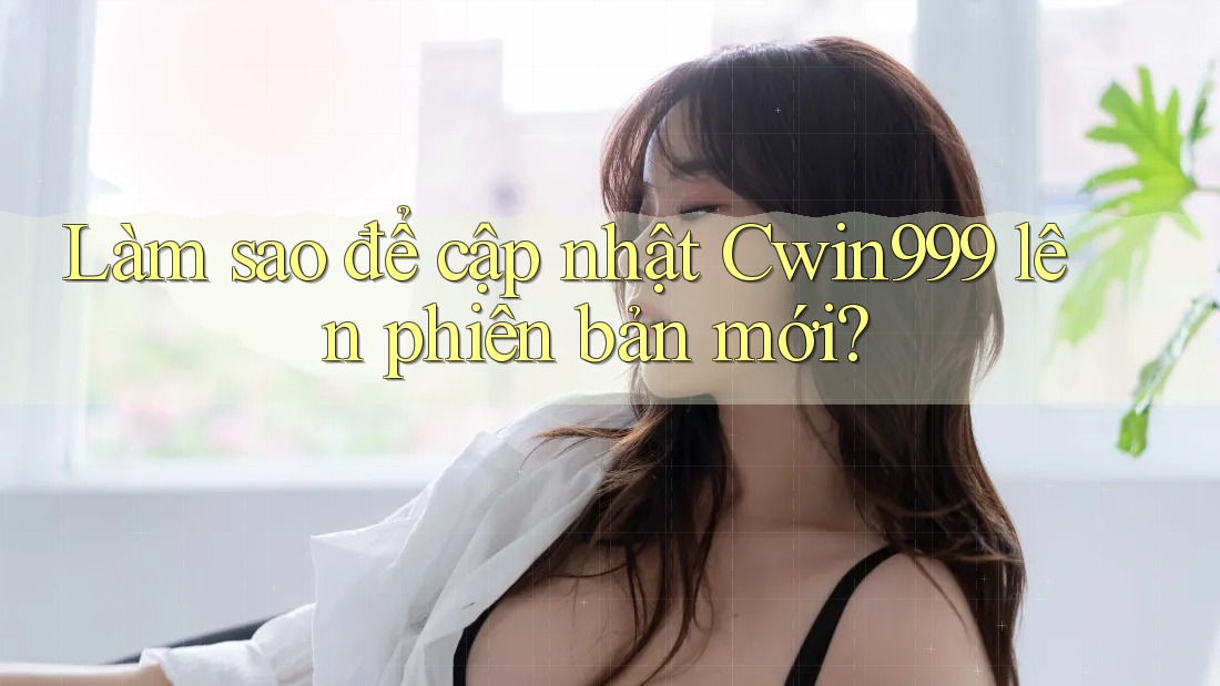 Làm sao để cập nhật Cwin999 lên phiên bản mới?