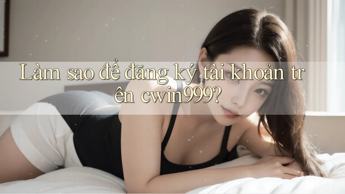 Làm sao để đăng ký tài khoản trên cwin999? Làm sao để đăng ký tài khoản trên cwin999?