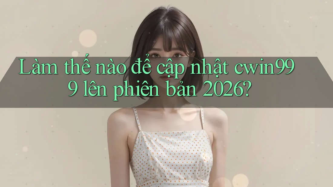 Làm thế nào để cập nhật cwin999 lên phiên bản 2026?