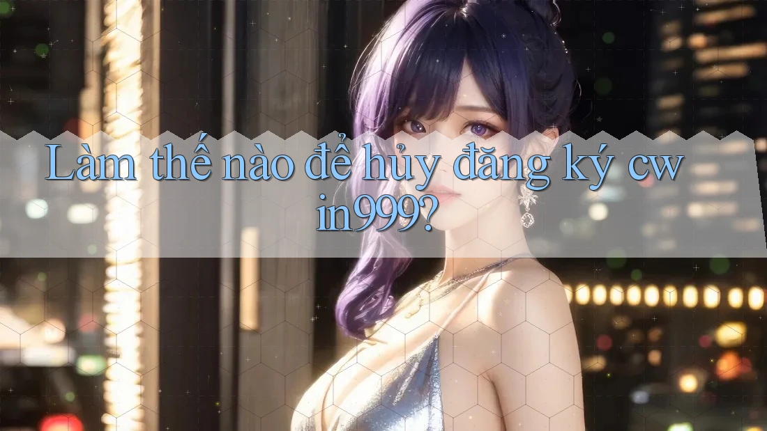 Làm thế nào để hủy đăng ký cwin999?