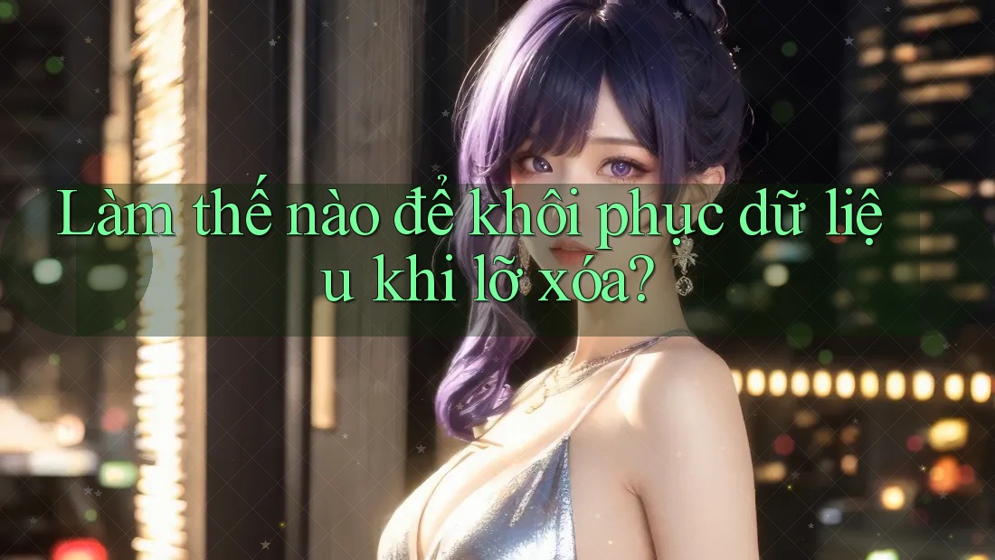 Làm thế nào để khôi phục dữ liệu khi lỡ xóa?
