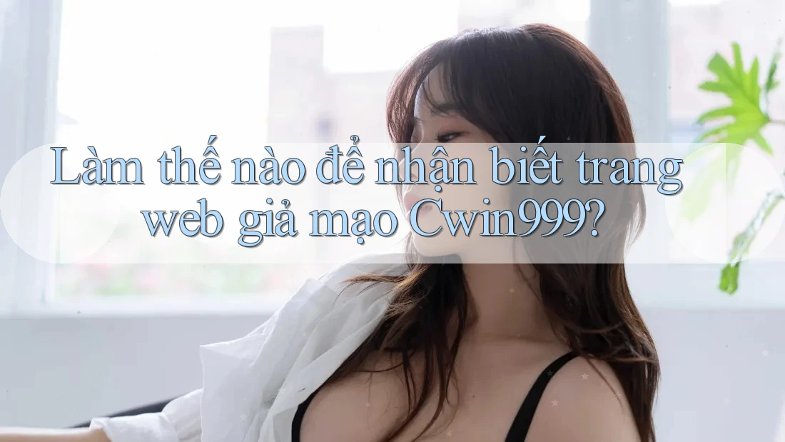 Làm thế nào để nhận biết trang web giả mạo Cwin999?