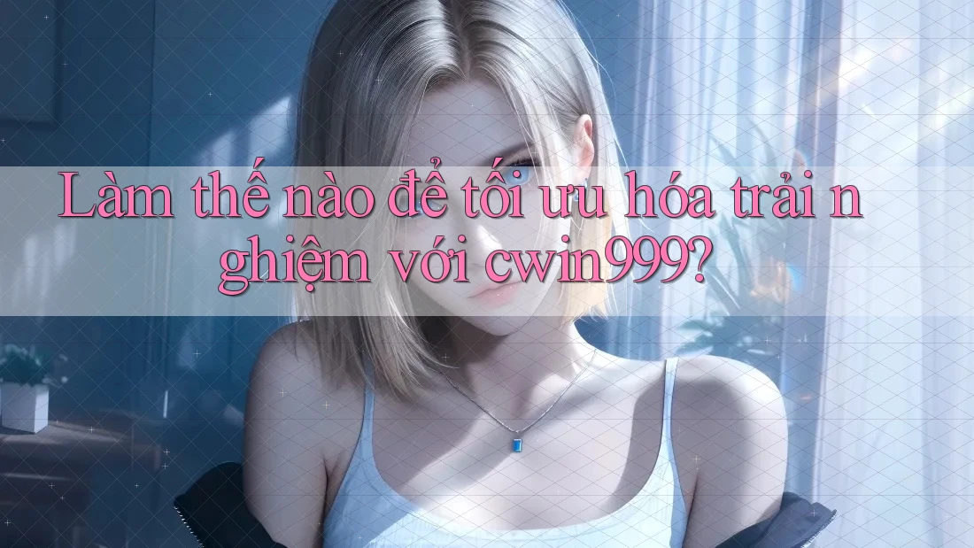 Làm thế nào để tối ưu hóa trải nghiệm với cwin999?