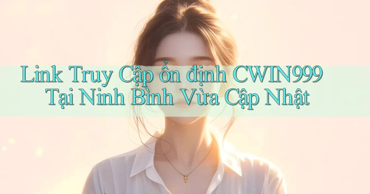 link truy cập ổn định cwin999 tại Ninh Bình vừa cập nhật