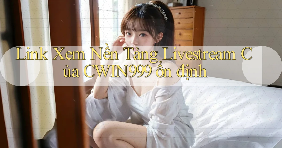 link xem nền tảng livestream của cwin999 ổn định