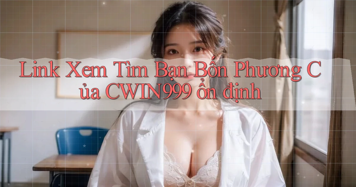 link xem tìm bạn bốn phương của cwin999 ổn định