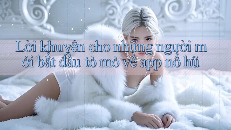 Lời khuyên cho những người mới bắt đầu tò mò về app nổ hũ