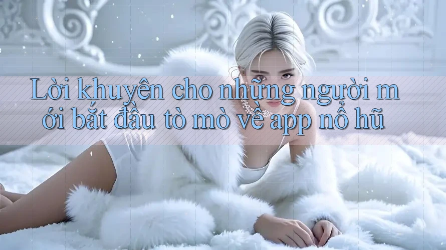 Lời khuyên cho những người mới bắt đầu tò mò về app nổ hũ