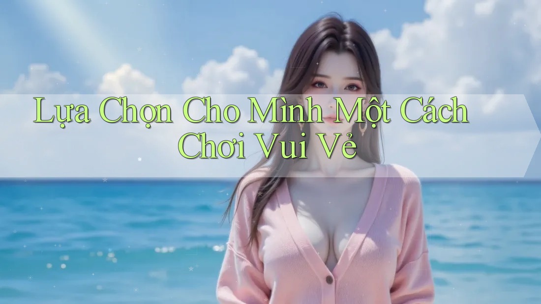 Lựa Chọn Cho Mình Một Cách Chơi Vui Vẻ
