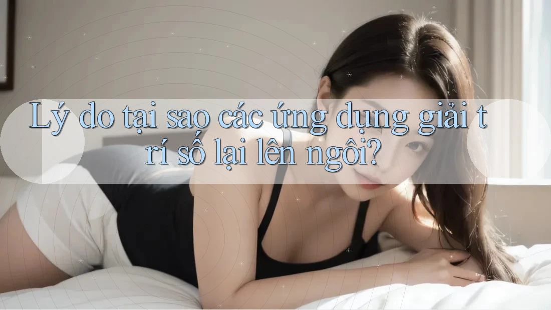 Lý do tại sao các ứng dụng giải trí số lại lên ngôi?