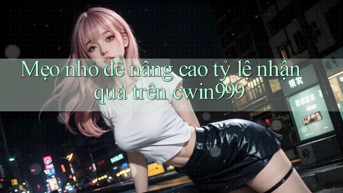 Mẹo nhỏ để nâng cao tỷ lệ nhận quà trên cwin999