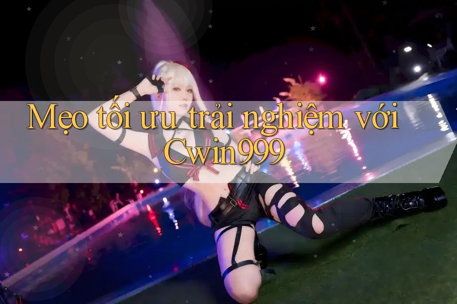 Mẹo tối ưu trải nghiệm với Cwin999