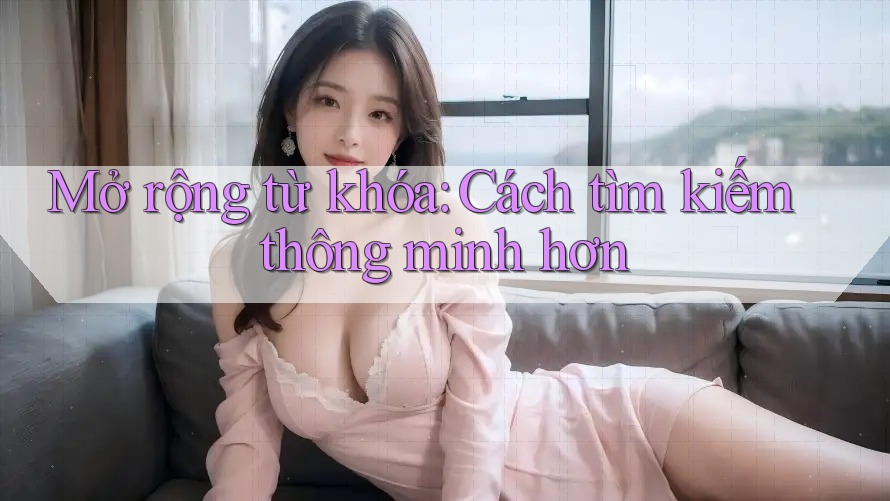 Mở rộng từ khóa: Cách tìm kiếm thông minh hơn Mở rộng từ khóa: Cách tìm kiếm thông minh hơn