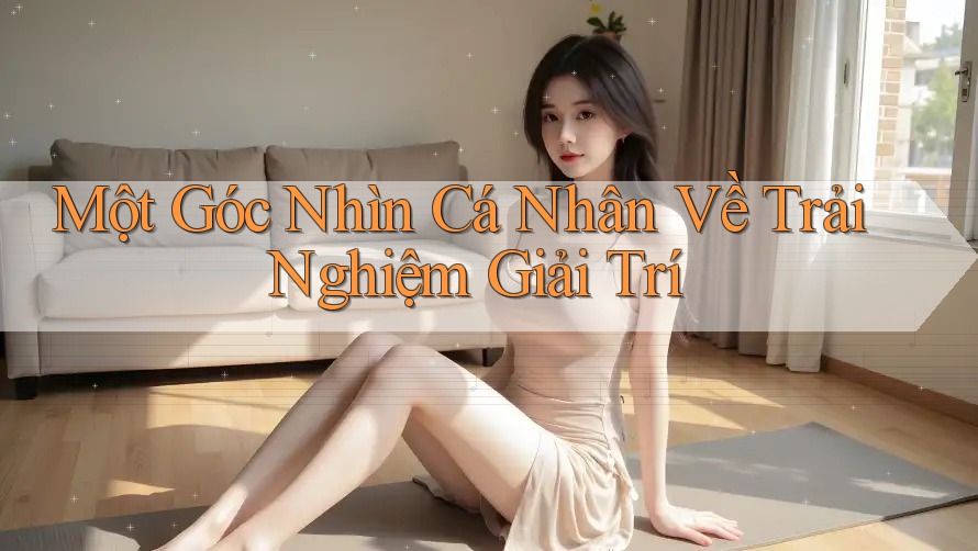 Một Góc Nhìn Cá Nhân Về Trải Nghiệm Giải Trí