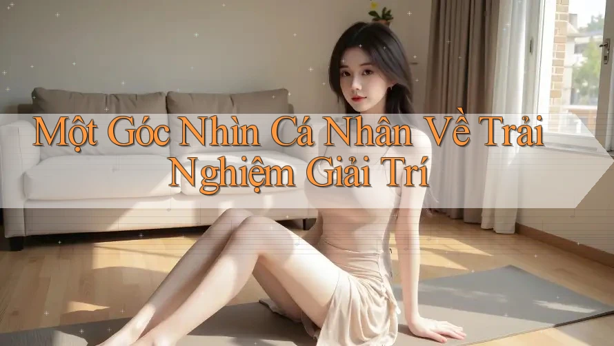 Một Góc Nhìn Cá Nhân Về Trải Nghiệm Giải Trí Một Góc Nhìn Cá Nhân Về Trải Nghiệm Giải Trí