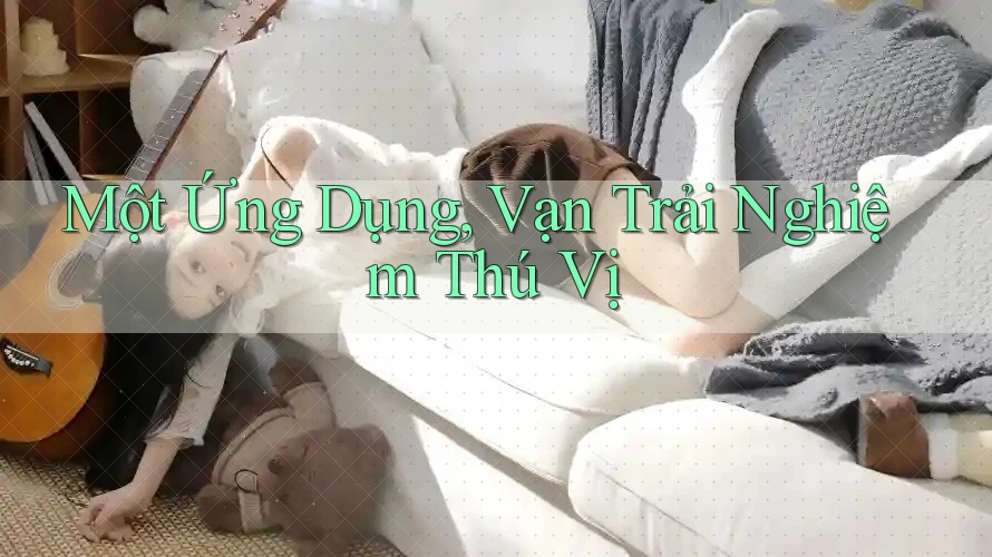 Một Ứng Dụng, Vạn Trải Nghiệm Thú Vị