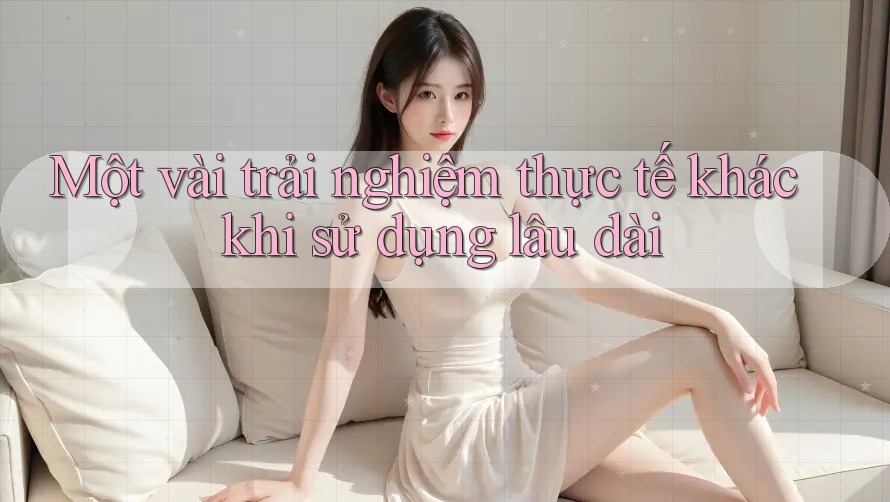 Một vài trải nghiệm thực tế khác khi sử dụng lâu dài