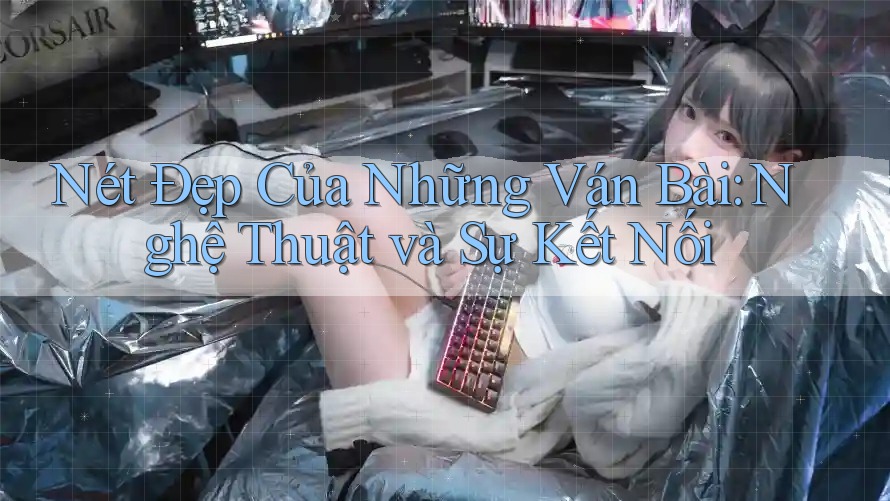 Nét Đẹp Của Những Ván Bài: Nghệ Thuật và Sự Kết Nối Nét Đẹp Của Những Ván Bài: Nghệ Thuật và Sự Kết Nối