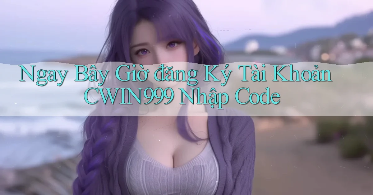 ngay bây giờ đăng ký tài khoản cwin999 nhập code