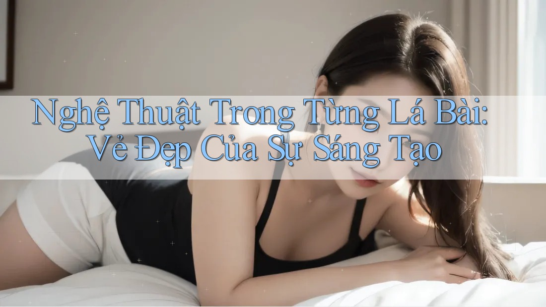 Nghệ Thuật Trong Từng Lá Bài: Vẻ Đẹp Của Sự Sáng Tạo