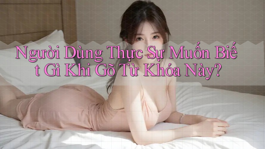 Người Dùng Thực Sự Muốn Biết Gì Khi Gõ Từ Khóa Này? Người Dùng Thực Sự Muốn Biết Gì Khi Gõ Từ Khóa Này?