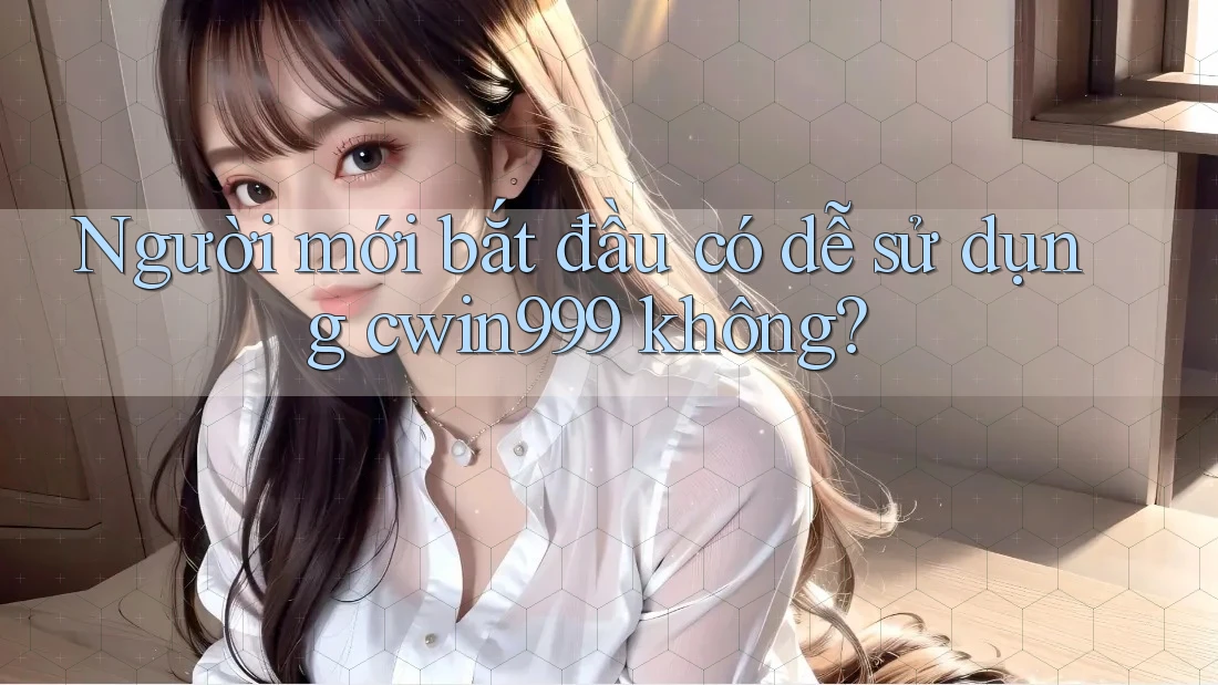 Người mới bắt đầu có dễ sử dụng cwin999 không?