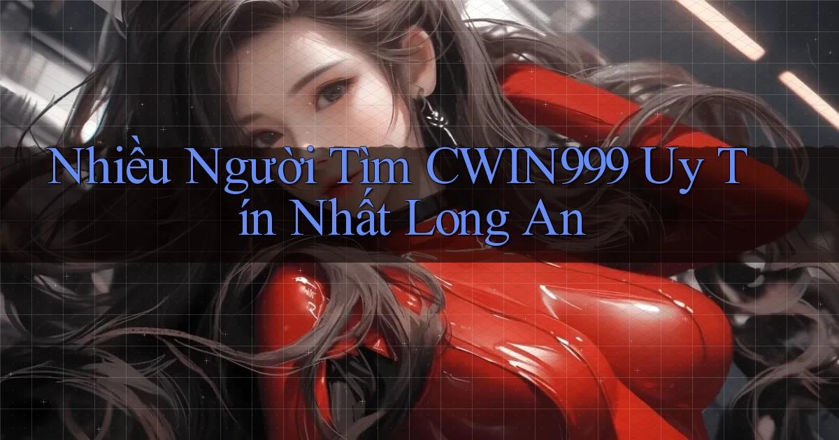 nhiều người tìm cwin999 uy tín nhất Long An