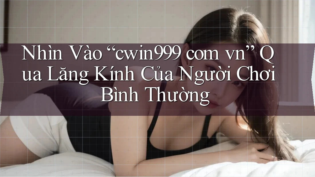 Nhìn Vào “cwin999 com vn” Qua Lăng Kính Của Người Chơi Bình Thường