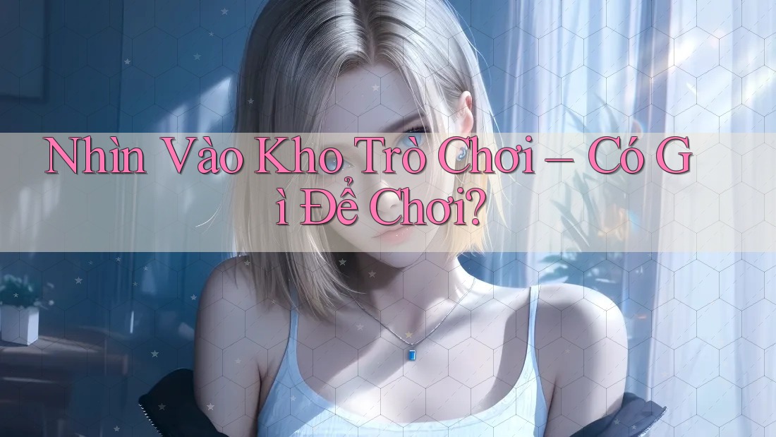 Nhìn Vào Kho Trò Chơi – Có Gì Để Chơi?