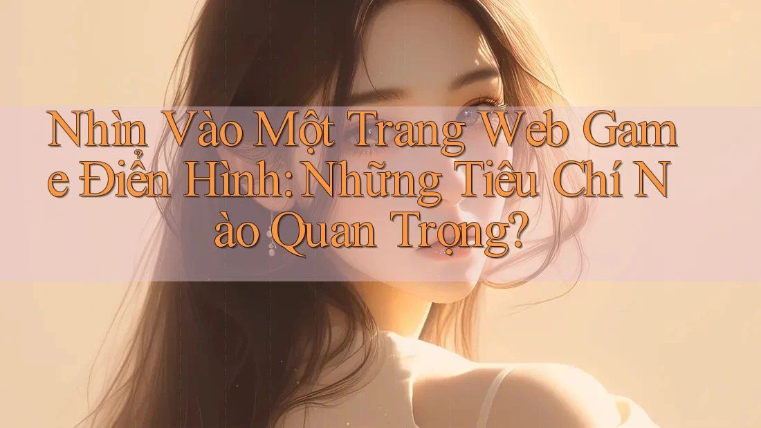 Nhìn Vào Một Trang Web Game Điển Hình: Những Tiêu Chí Nào Quan Trọng?