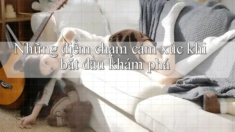 Những điểm chạm cảm xúc khi bắt đầu khám phá