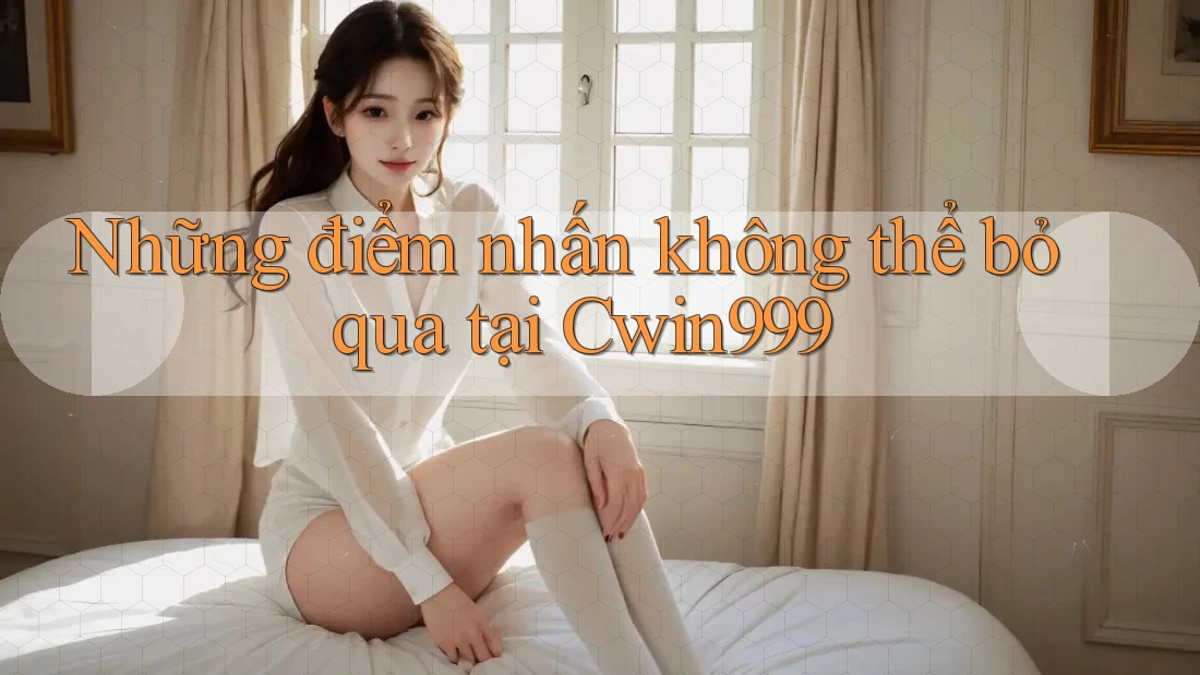 Những điểm nhấn không thể bỏ qua tại Cwin999