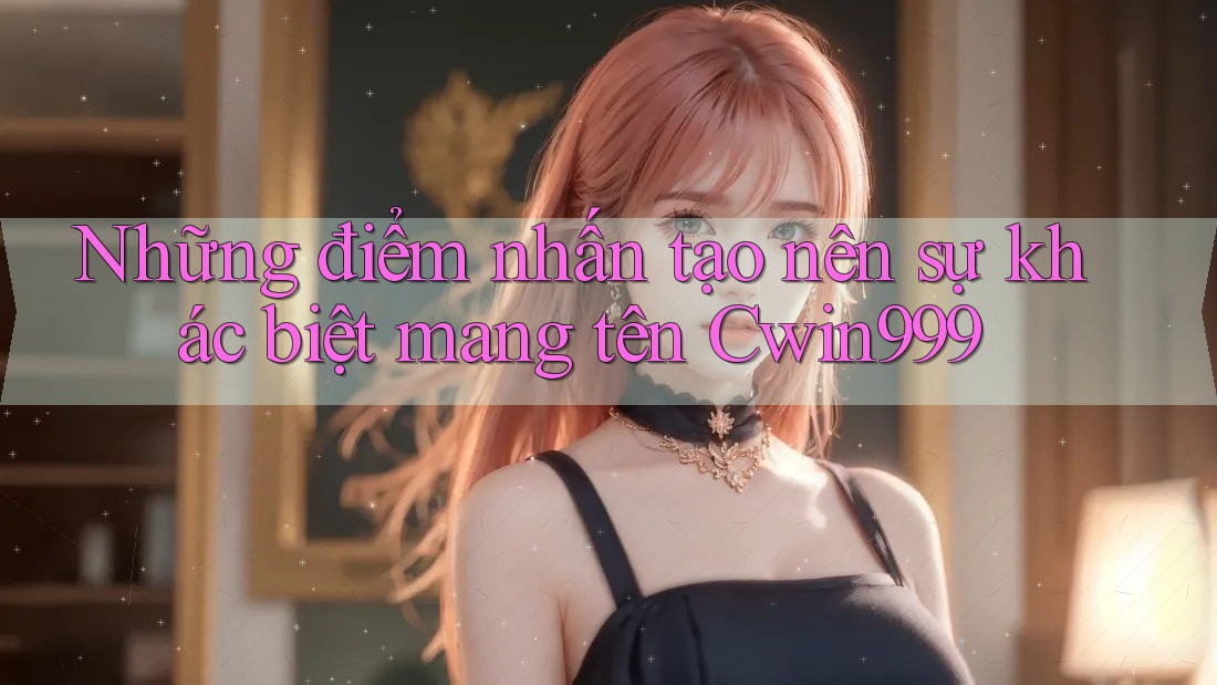Những điểm nhấn tạo nên sự khác biệt mang tên Cwin999