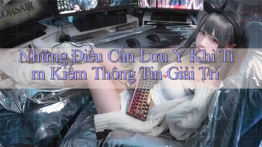 Những Điều Cần Lưu Ý Khi Tìm Kiếm Thông Tin Giải Trí Những Điều Cần Lưu Ý Khi Tìm Kiếm Thông Tin Giải Trí