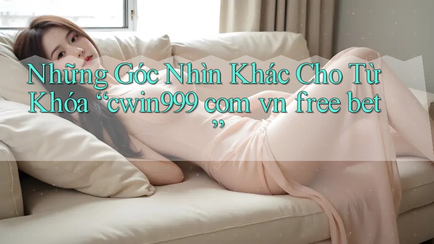 Những Góc Nhìn Khác Cho Từ Khóa “cwin999 com vn free bet”