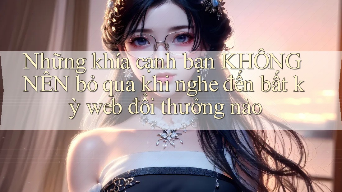 Những khía cạnh bạn KHÔNG NÊN bỏ qua khi nghe đến bất kỳ web đổi thưởng nào