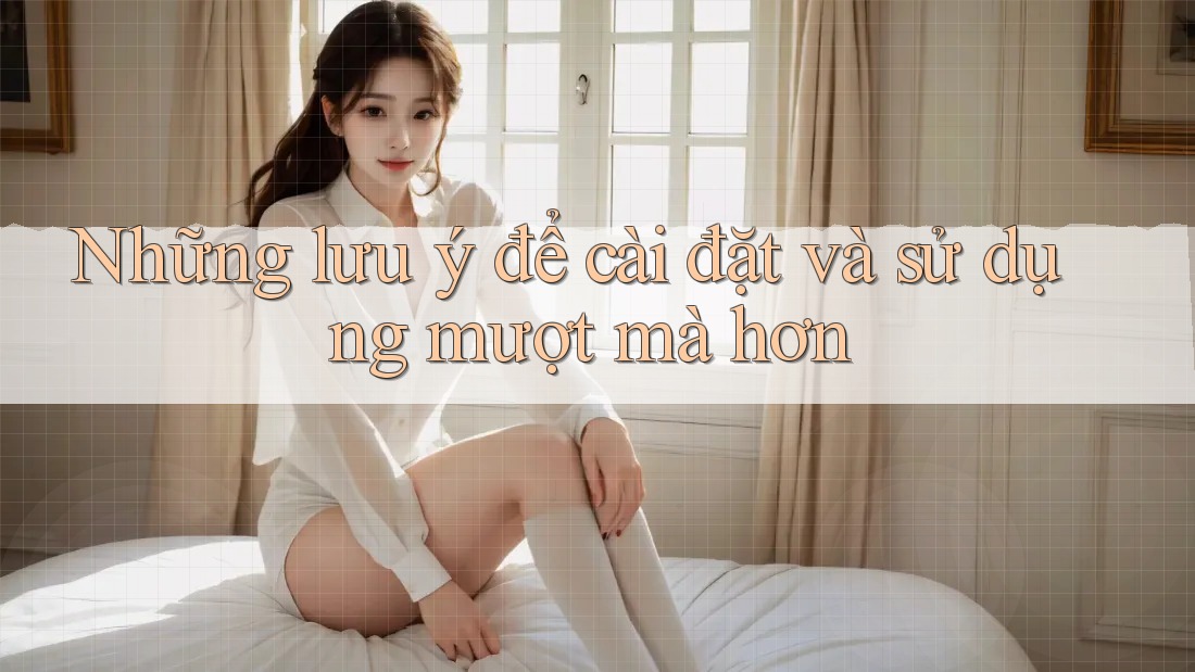 Những lưu ý để cài đặt và sử dụng mượt mà hơn Những lưu ý để cài đặt và sử dụng mượt mà hơn