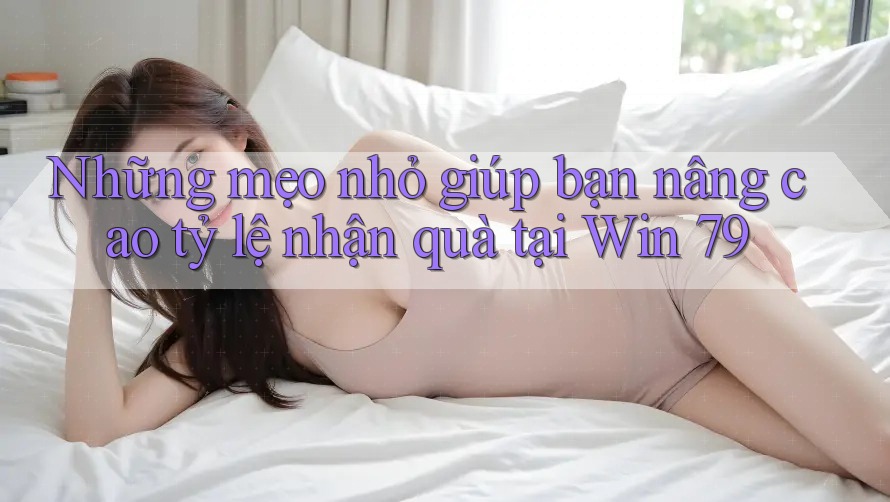 Những mẹo nhỏ giúp bạn nâng cao tỷ lệ nhận quà tại Win 79